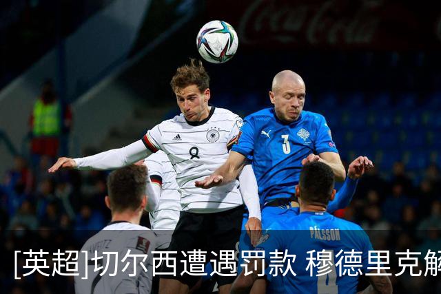 [英超]切尔西遭遇罚款 穆德里克解除禁赛
